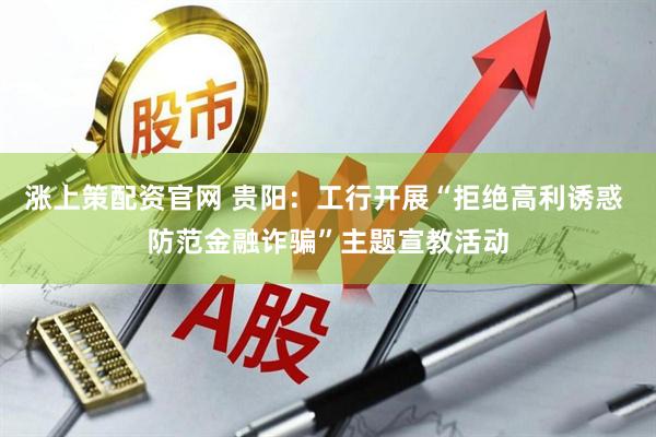 涨上策配资官网 贵阳：工行开展“拒绝高利诱惑 防范金融诈骗”主题宣教活动
