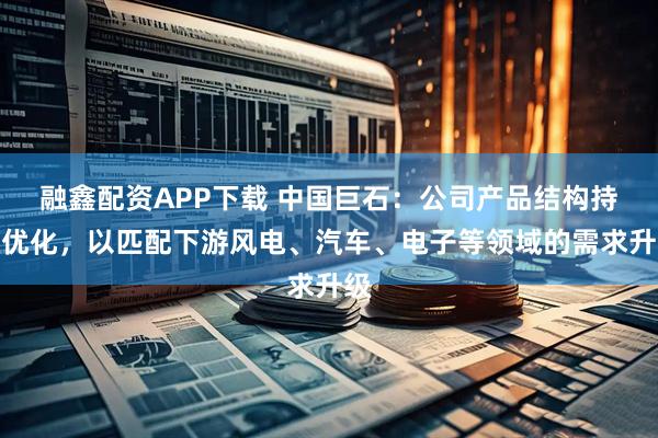融鑫配资APP下载 中国巨石：公司产品结构持续优化，以匹配下游风电、汽车、电子等领域的需求升级
