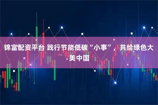 锦富配资平台 践行节能低碳“小事”，共绘绿色大美中国