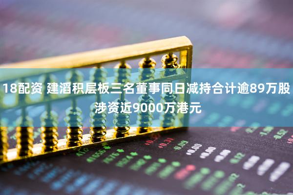 18配资 建滔积层板三名董事同日减持合计逾89万股 涉资近9000万港元