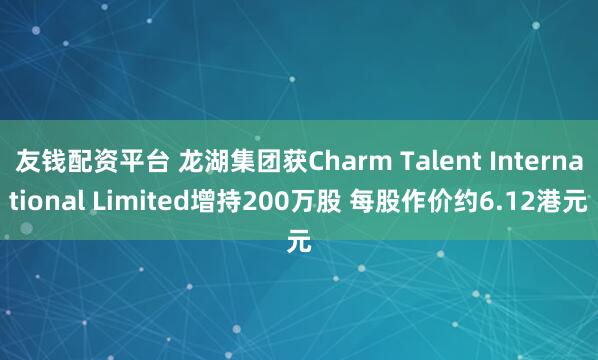 友钱配资平台 龙湖集团获Charm Talent International Limited增持200万股 每股作价约6.12港元