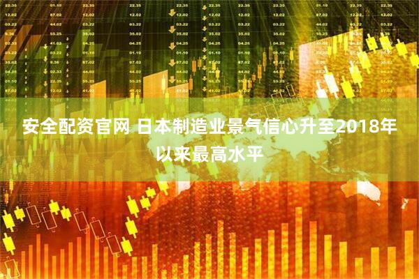 安全配资官网 日本制造业景气信心升至2018年以来最高水平