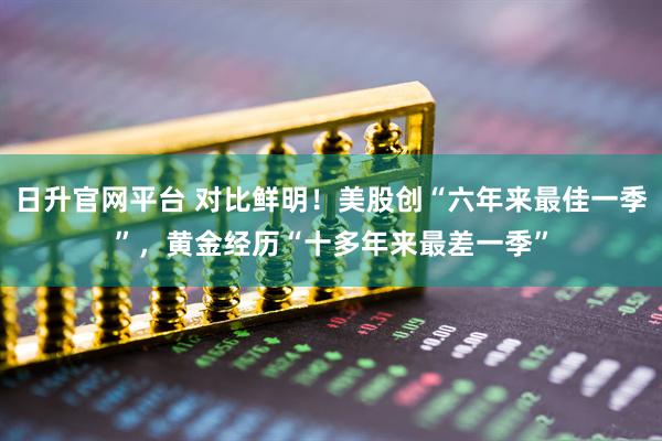 日升官网平台 对比鲜明！美股创“六年来最佳一季”，黄金经历“十多年来最差一季”