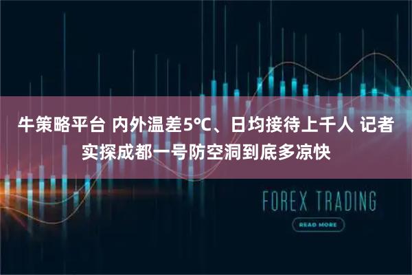 牛策略平台 内外温差5℃、日均接待上千人 记者实探成都一号防空洞到底多凉快