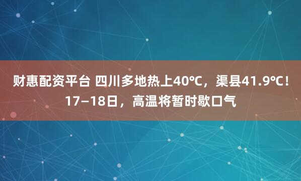 财惠配资平台 四川多地热上40℃，渠县41.9℃！17—18日，高温将暂时歇口气