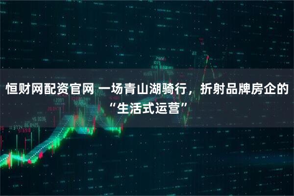 恒财网配资官网 一场青山湖骑行，折射品牌房企的“生活式运营”