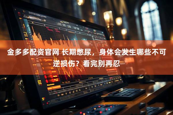 金多多配资官网 长期憋尿，身体会发生哪些不可逆损伤？看完别再忍