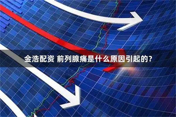 金浩配资 前列腺痛是什么原因引起的？
