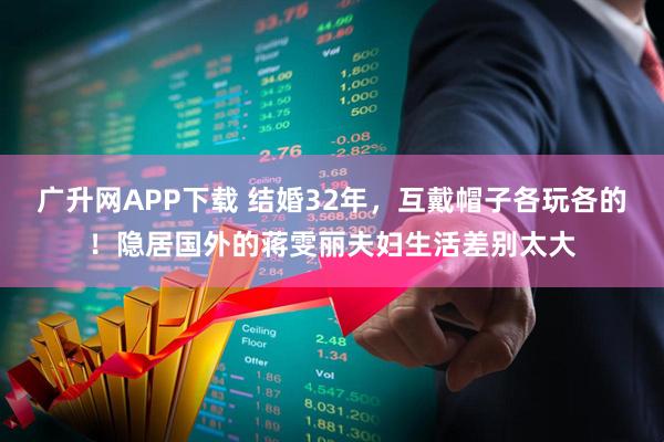 广升网APP下载 结婚32年，互戴帽子各玩各的！隐居国外的蒋雯丽夫妇生活差别太大