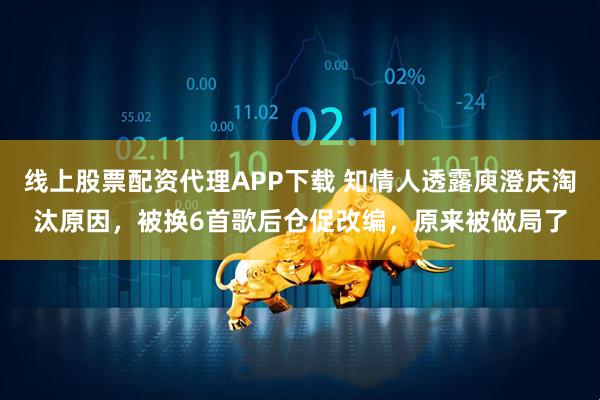 线上股票配资代理APP下载 知情人透露庾澄庆淘汰原因，被换6首歌后仓促改编，原来被做局了