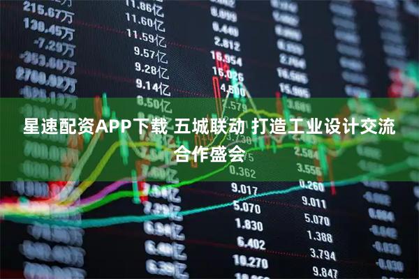 星速配资APP下载 五城联动 打造工业设计交流合作盛会