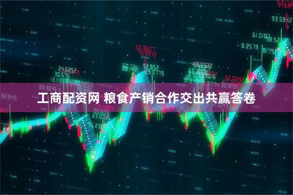 工商配资网 粮食产销合作交出共赢答卷